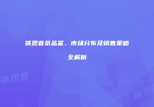 铁观音茶品鉴、市场分布及销售策略全解析