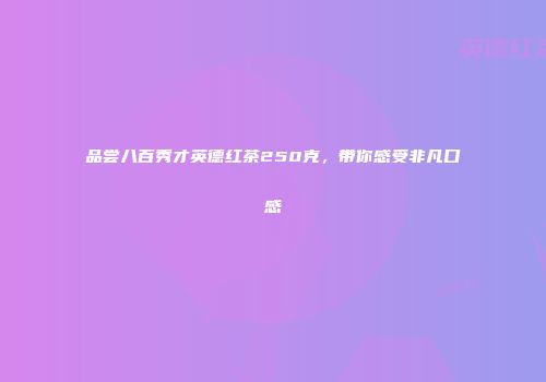 品尝八百秀才英德红茶250克，带你感受非凡口感