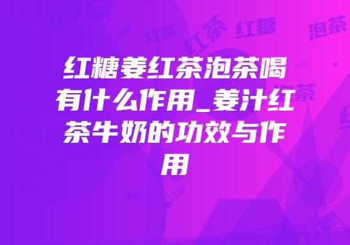 红糖姜红茶泡茶喝有什么作用_姜汁红茶牛奶的功效与作用