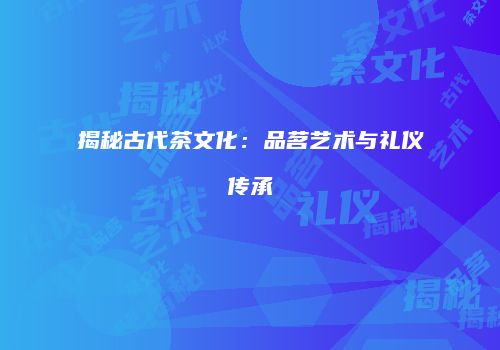 揭秘古代茶文化：品茗艺术与礼仪传承