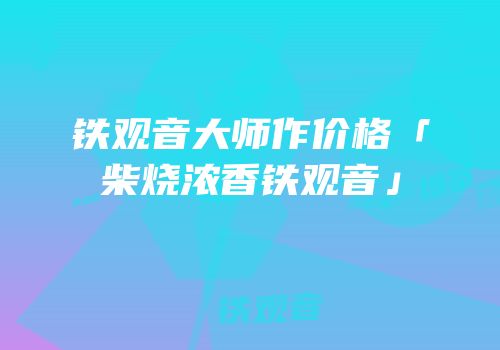 铁观音大师作价格「柴烧浓香铁观音」