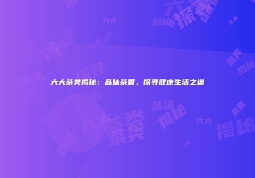 六大茶类揭秘：品味茶香，探寻健康生活之道