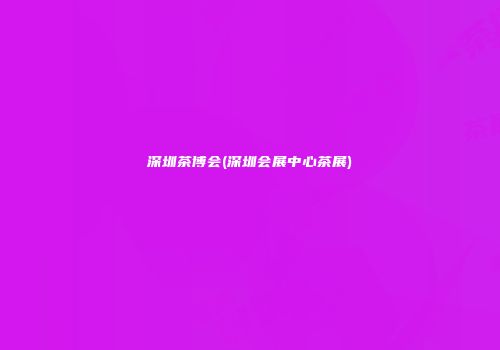 深圳茶博会(深圳会展中心茶展)