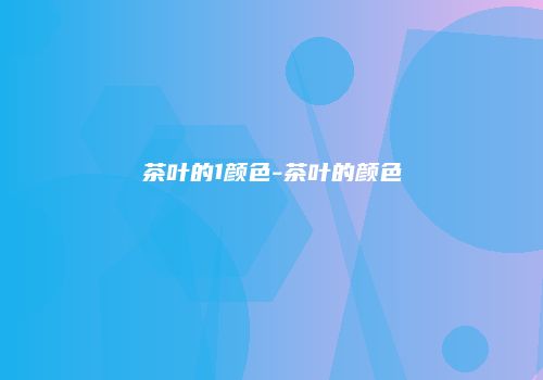 茶叶的1颜色-茶叶的颜色