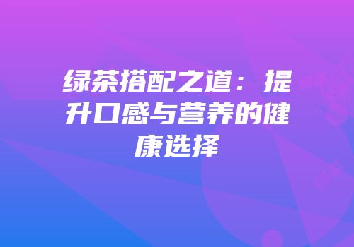 绿茶搭配之道：提升口感与营养的健康选择