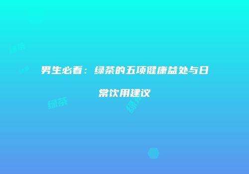 男生必看：绿茶的五项健康益处与日常饮用建议