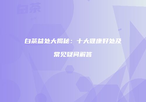 白茶益处大揭秘：十大健康好处及常见疑问解答