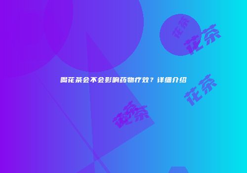 喝花茶会不会影响药物疗效？详细介绍