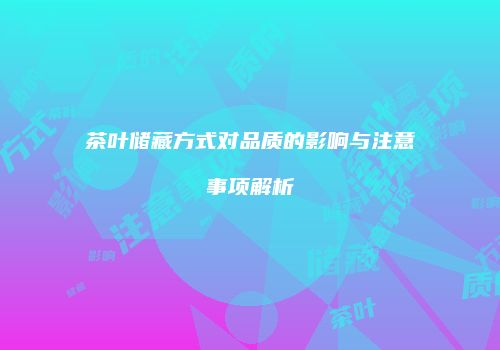 茶叶储藏方式对品质的影响与注意事项解析