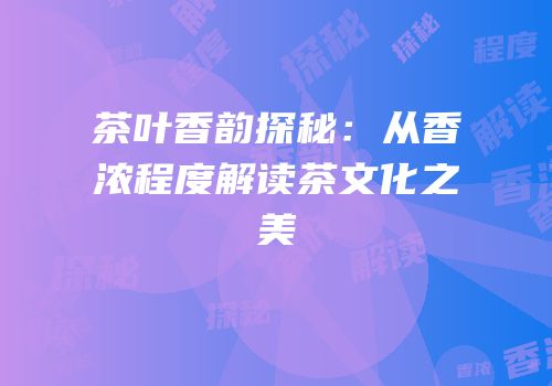 茶叶香韵探秘：从香浓程度解读茶文化之美