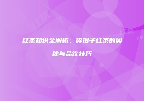 红茶知识全解析：碎银子红茶的奥秘与品饮技巧