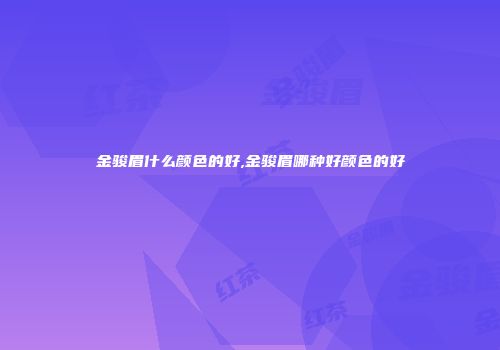 金骏眉什么颜色的好,金骏眉哪种好颜色的好