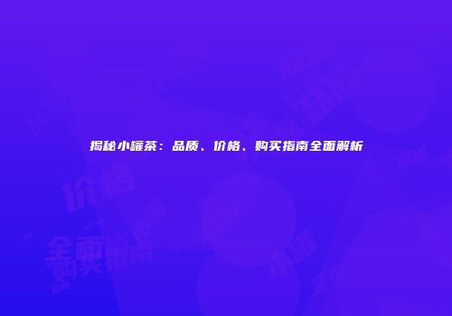 揭秘小罐茶：品质、价格、购买指南全面解析