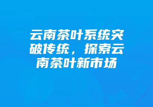 云南茶叶系统突破传统，探索云南茶叶新市场
