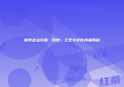 探索正山红茶：历史、工艺与文化内涵揭秘