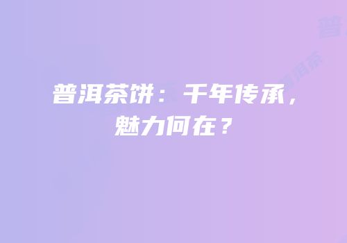 普洱茶饼：千年传承，魅力何在？