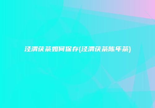 泾渭茯茶如何保存(泾渭茯茶陈年茶)