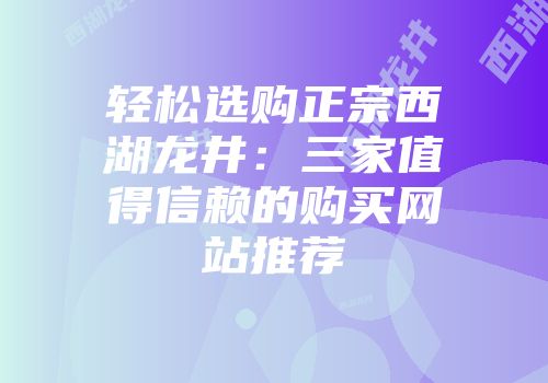 轻松选购正宗西湖龙井：三家值得信赖的购买网站推荐