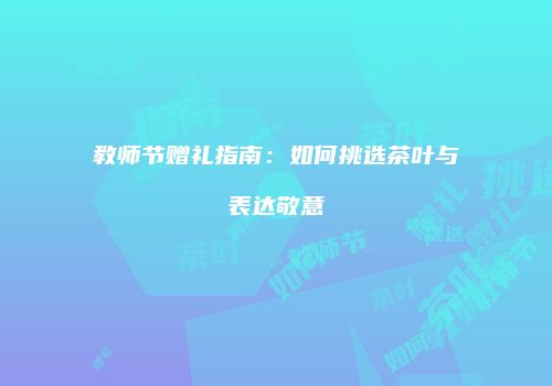 教师节赠礼指南：如何挑选茶叶与表达敬意