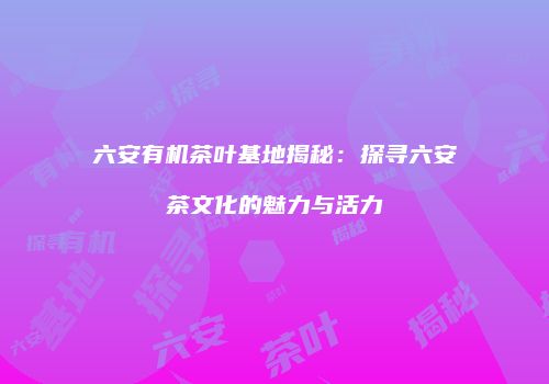 六安有机茶叶基地揭秘：探寻六安茶文化的魅力与活力