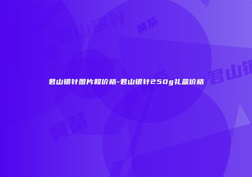 君山银针图片和价格-君山银针250g礼盒价格