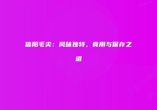 信阳毛尖：风味独特，食用与保存之道