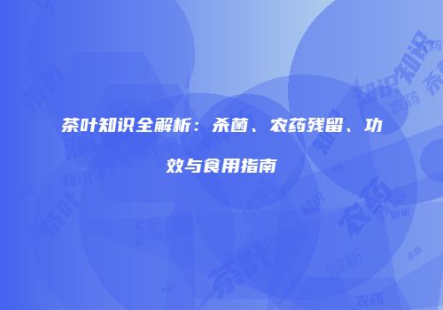 茶叶知识全解析：杀菌、农药残留、功效与食用指南