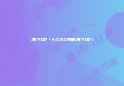 祁门红茶「大红袍金骏眉祁门红茶」