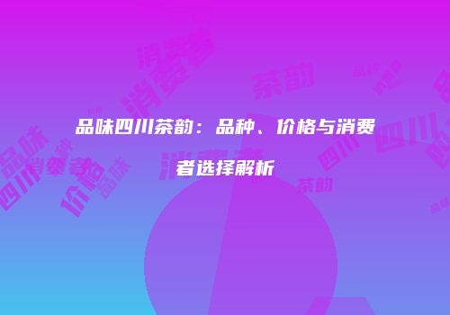 品味四川茶韵：品种、价格与消费者选择解析