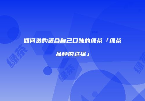 如何选购适合自己口味的绿茶「绿茶品种的选择」