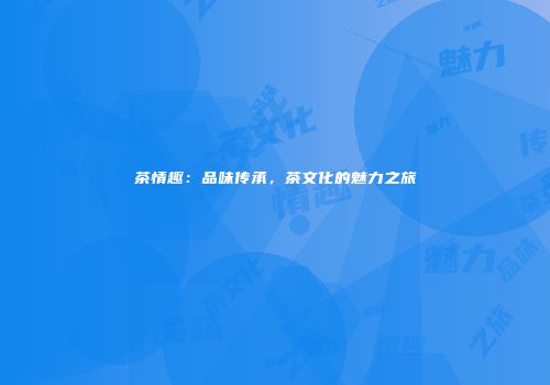 茶情趣：品味传承，茶文化的魅力之旅