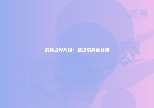茶具选择揭秘：透过茶具看性格