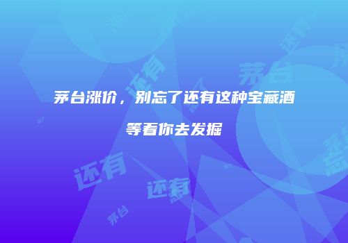 茅台涨价，别忘了还有这种宝藏酒等着你去发掘