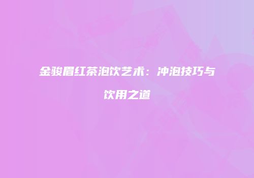 金骏眉红茶泡饮艺术：冲泡技巧与饮用之道