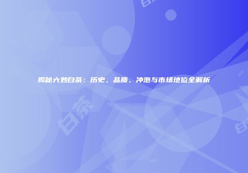 揭秘六妙白茶：历史、品质、冲泡与市场地位全解析