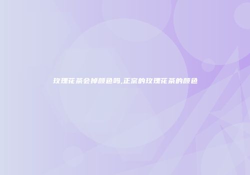玫瑰花茶会掉颜色吗,正宗的玫瑰花茶的颜色