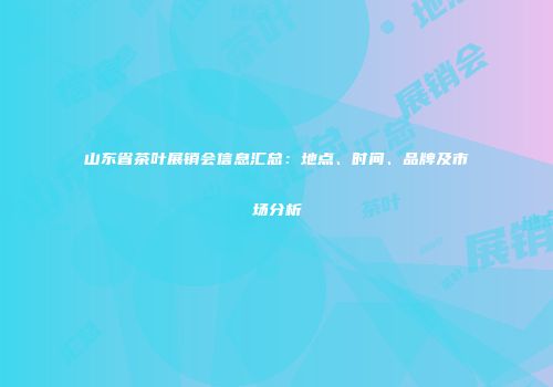 山东省茶叶展销会信息汇总：地点、时间、品牌及市场分析