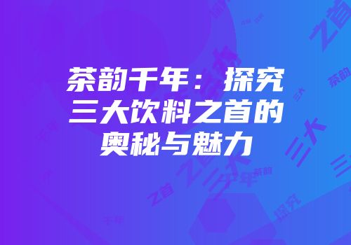 茶韵千年：探究三大饮料之首的奥秘与魅力