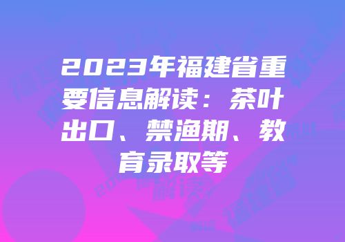 2023年福建省重要信息解读：茶叶出口、禁渔期、教育录取等