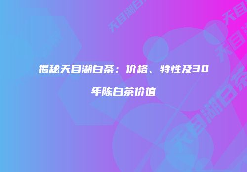 揭秘天目湖白茶：价格、特性及30年陈白茶价值