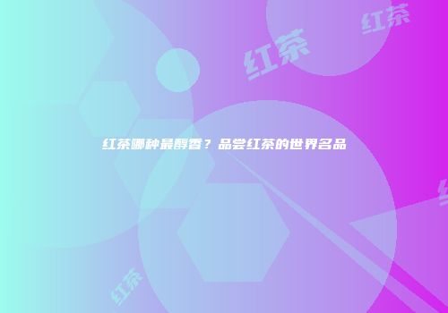 红茶哪种最醇香？品尝红茶的世界名品