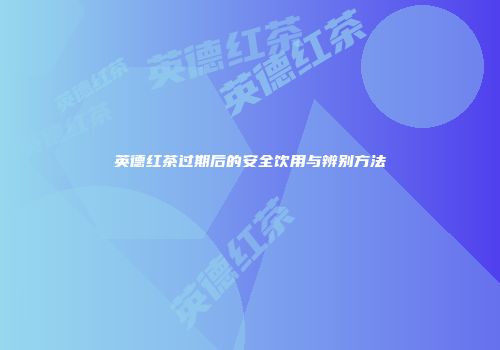 英德红茶过期后的安全饮用与辨别方法