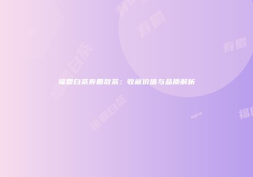 福鼎白茶寿眉散茶：收藏价值与品质解析