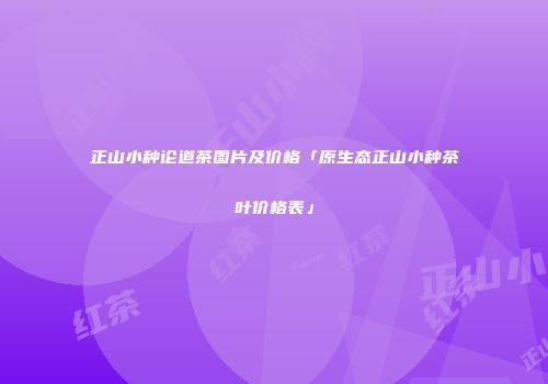 正山小种论道茶图片及价格「原生态正山小种茶叶价格表」