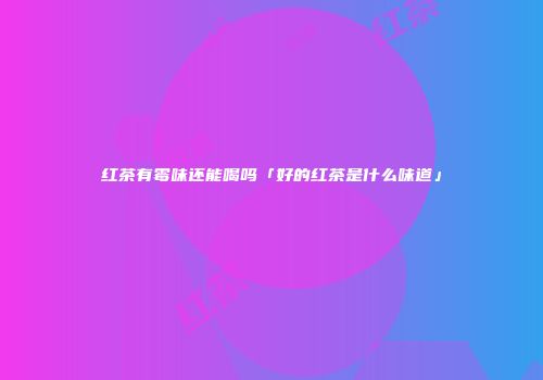 红茶有霉味还能喝吗「好的红茶是什么味道」