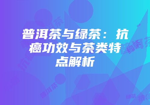 普洱茶与绿茶：抗癌功效与茶类特点解析