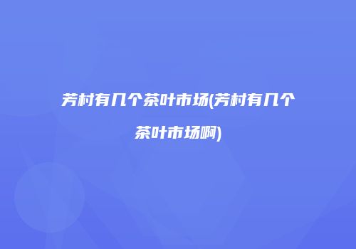 芳村有几个茶叶市场(芳村有几个茶叶市场啊)