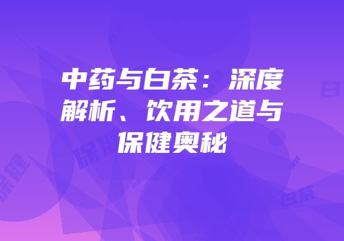中药与白茶：深度解析、饮用之道与保健奥秘