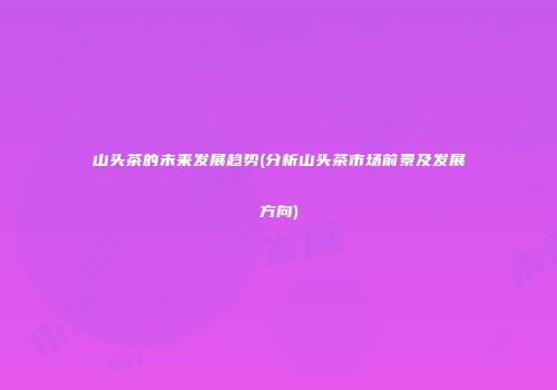 山头茶的未来发展趋势(分析山头茶市场前景及发展方向)
