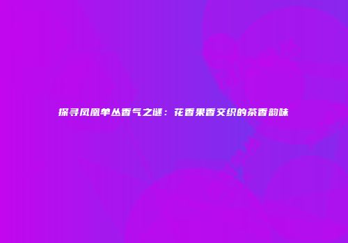探寻凤凰单丛香气之谜：花香果香交织的茶香韵味